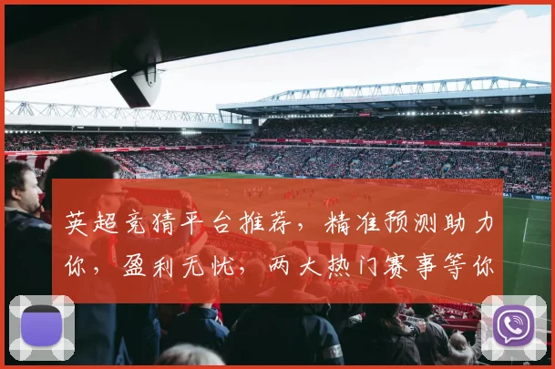 英超竞猜平台推荐，精准预测助力你，盈利无忧，两大热门赛事等你来挑战，赢大奖