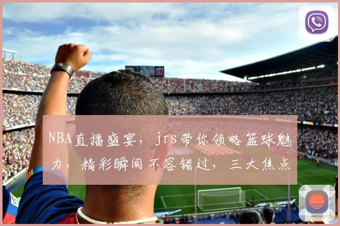 NBA直播盛宴，jrs带你领略篮球魅力，精彩瞬间不容错过，三大焦点，不容错过