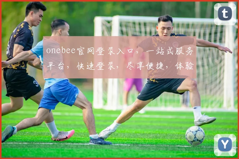 onebee官网登录入口，一站式服务平台，快速登录，尽享便捷，体验非凡，3大亮点不容错过