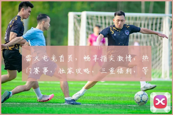 雷火电竞首页，畅享指尖激情，热门赛事，独家攻略，三重福利，等你来战