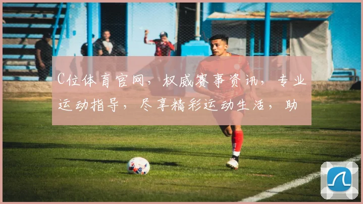 C位体育官网，权威赛事资讯，专业运动指导，尽享精彩运动生活，助力健康人生