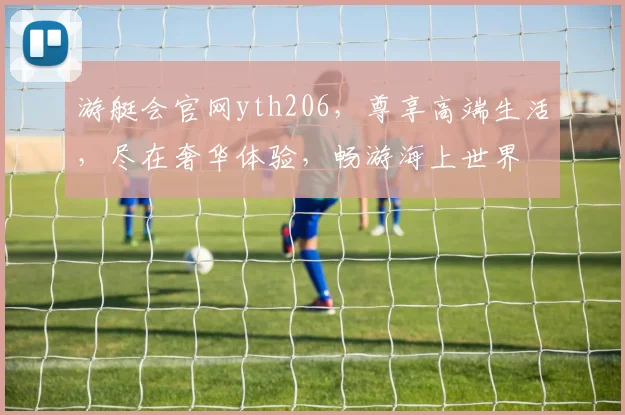 游艇会官网yth206，尊享高端生活，尽在奢华体验，畅游海上世界