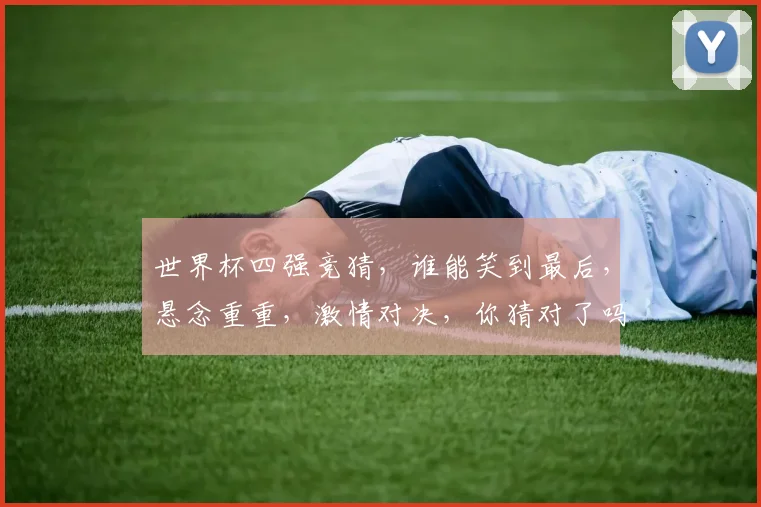 世界杯四强竞猜，谁能笑到最后，悬念重重，激情对决，你猜对了吗