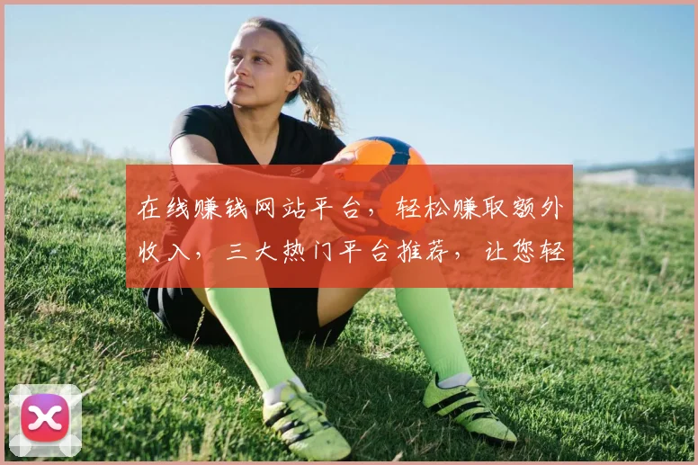 在线赚钱网站平台，轻松赚取额外收入，三大热门平台推荐，让您轻松实现财务自由，不容错过