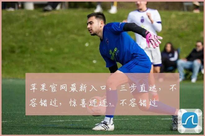 苹果官网最新入口，三步直达，不容错过，惊喜连连，不容错过