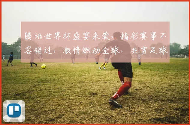 腾讯世界杯盛宴来袭，精彩赛事不容错过，激情燃动全球，共赏足球盛宴