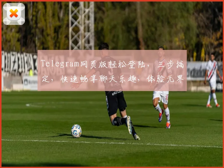 Telegram网页版轻松登陆，三步搞定，快速畅享聊天乐趣，体验无界沟通