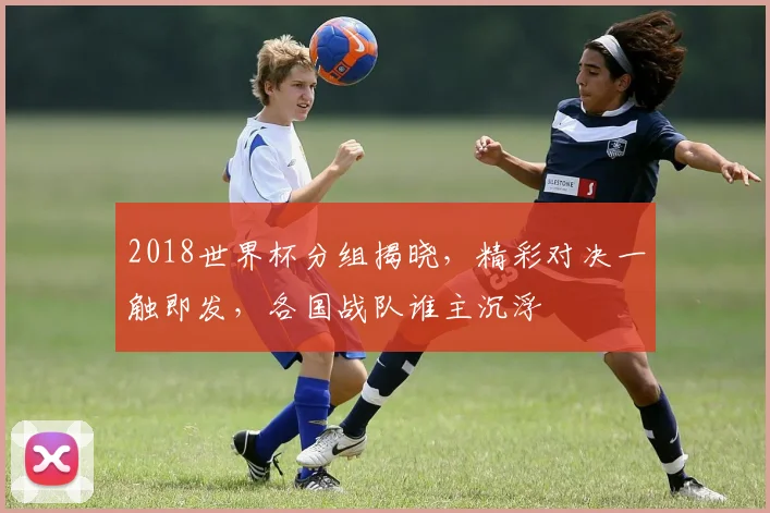 2018世界杯分组揭晓，精彩对决一触即发，各国战队谁主沉浮