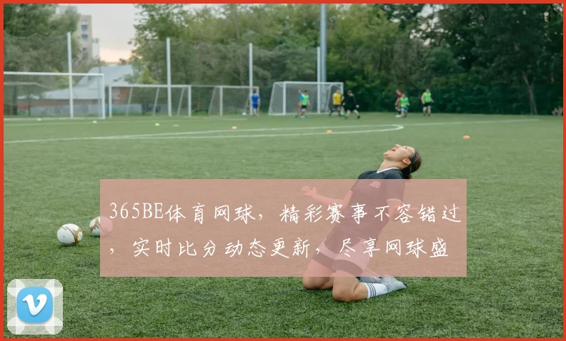 365BE体育网球，精彩赛事不容错过，实时比分动态更新，尽享网球盛宴