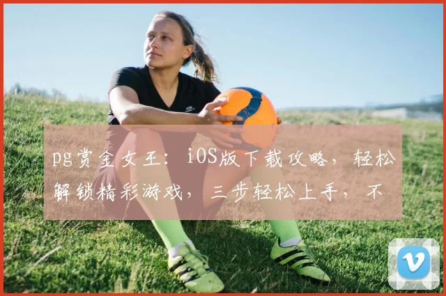 pg赏金女王：iOS版下载攻略，轻松解锁精彩游戏，三步轻松上手，不容错过