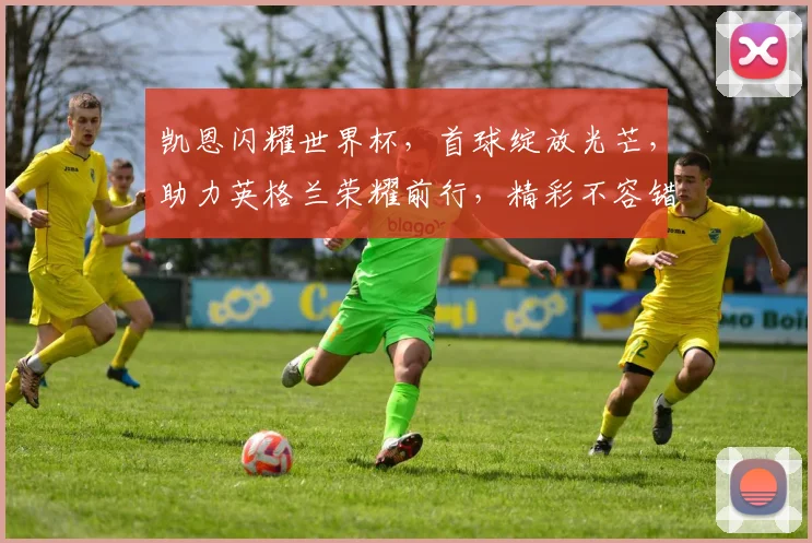凯恩闪耀世界杯，首球绽放光芒，助力英格兰荣耀前行，精彩不容错过